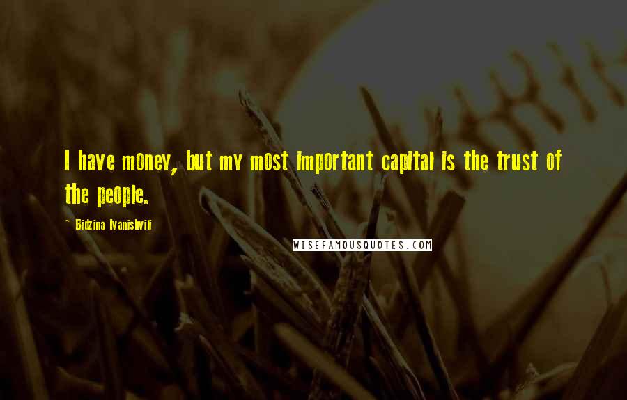 Bidzina Ivanishvili Quotes: I have money, but my most important capital is the trust of the people.