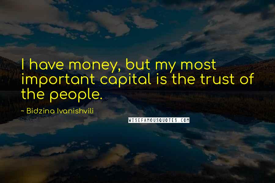 Bidzina Ivanishvili Quotes: I have money, but my most important capital is the trust of the people.