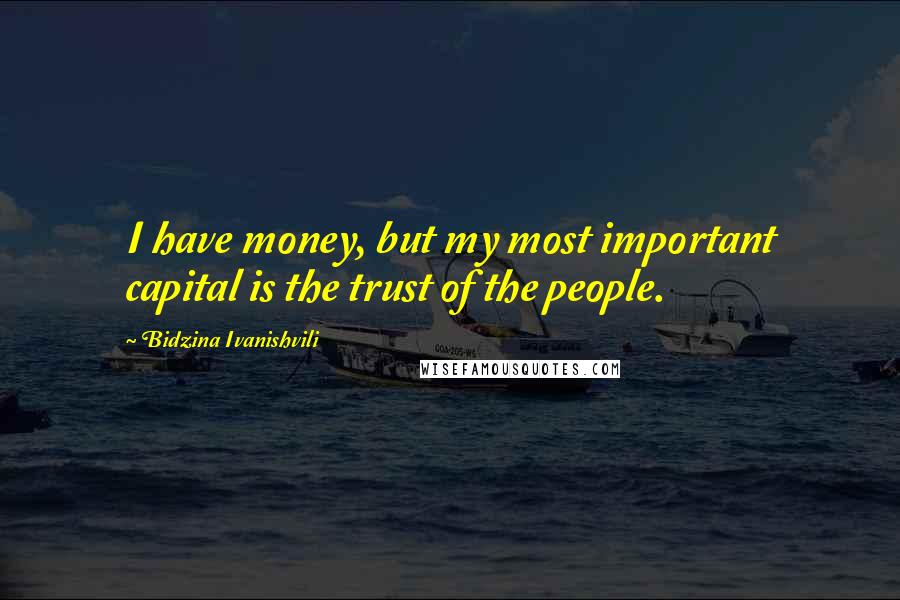 Bidzina Ivanishvili Quotes: I have money, but my most important capital is the trust of the people.