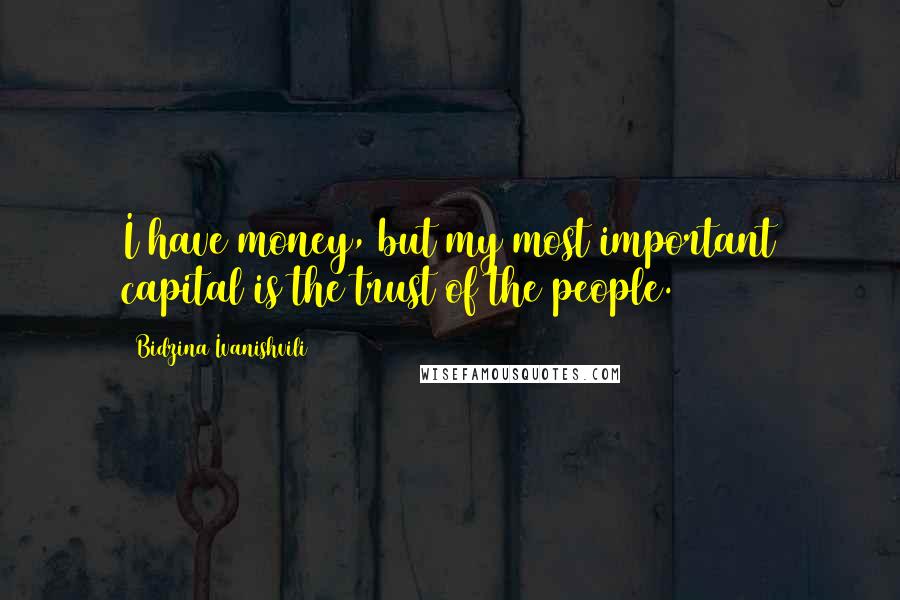 Bidzina Ivanishvili Quotes: I have money, but my most important capital is the trust of the people.