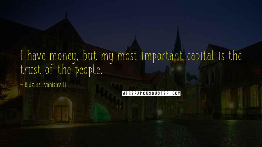 Bidzina Ivanishvili Quotes: I have money, but my most important capital is the trust of the people.