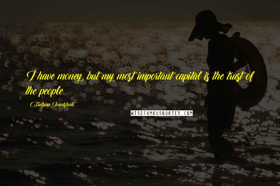 Bidzina Ivanishvili Quotes: I have money, but my most important capital is the trust of the people.