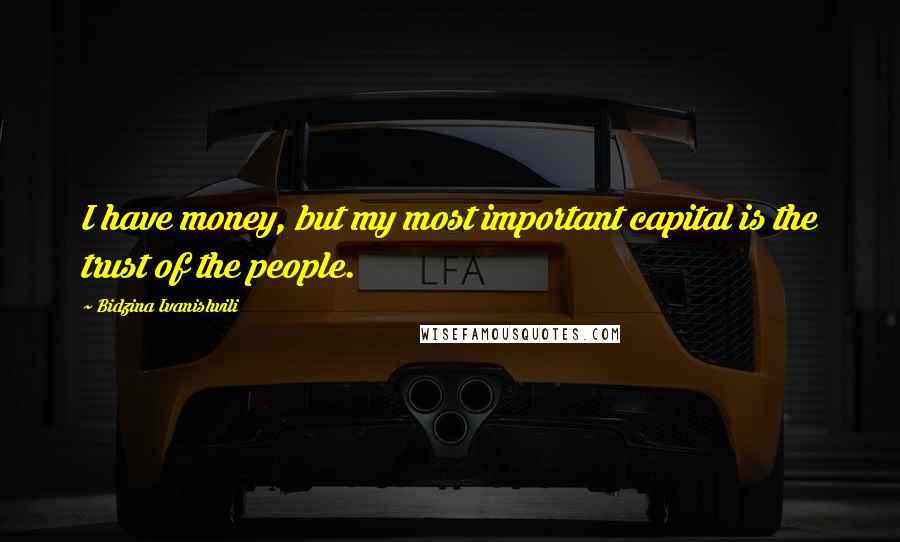 Bidzina Ivanishvili Quotes: I have money, but my most important capital is the trust of the people.