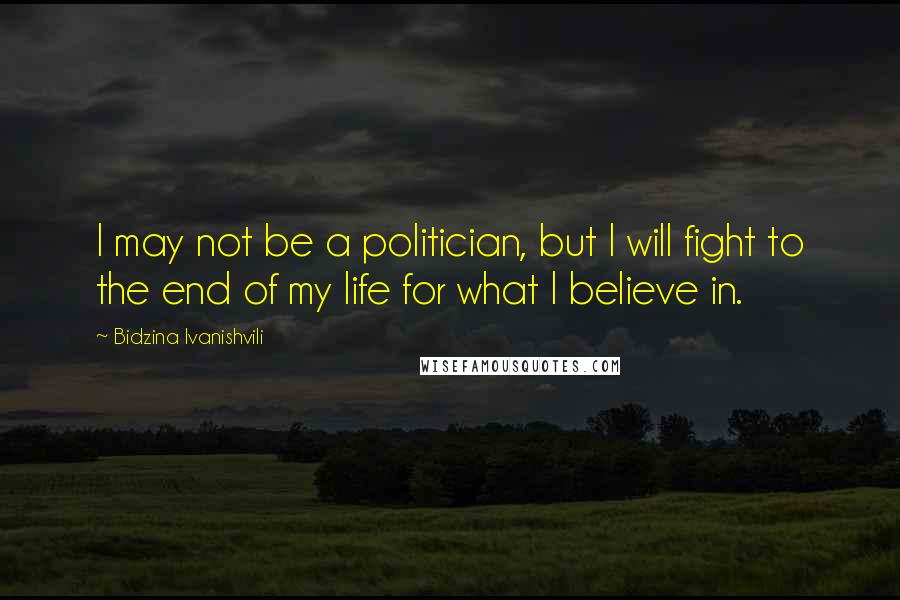 Bidzina Ivanishvili Quotes: I may not be a politician, but I will fight to the end of my life for what I believe in.