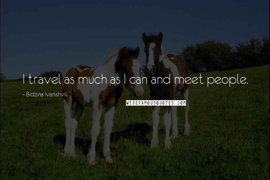 Bidzina Ivanishvili Quotes: I travel as much as I can and meet people.