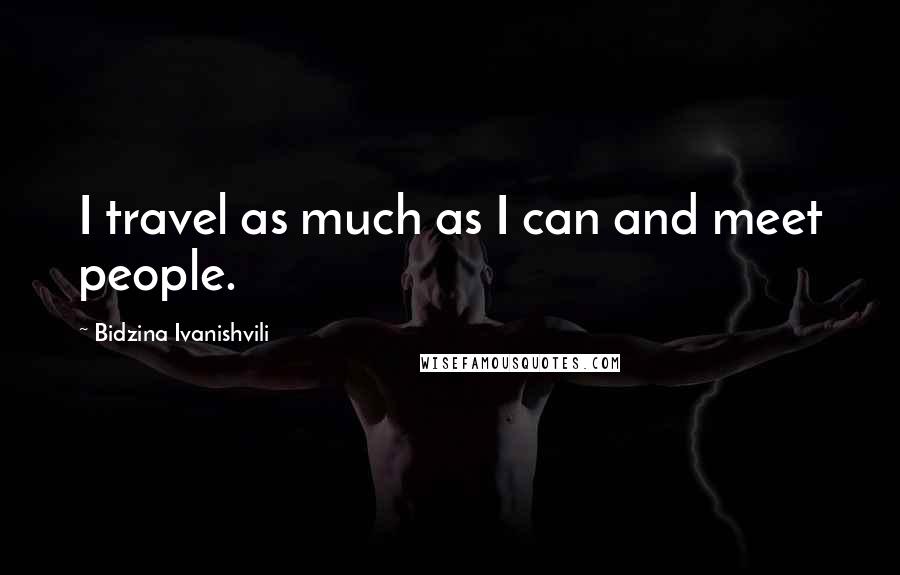 Bidzina Ivanishvili Quotes: I travel as much as I can and meet people.