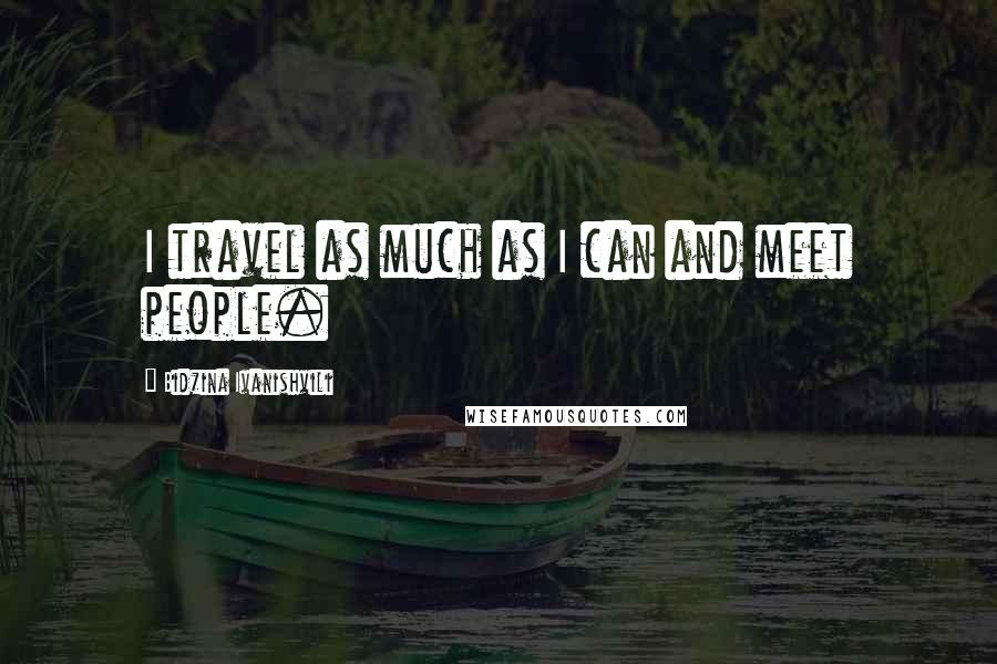 Bidzina Ivanishvili Quotes: I travel as much as I can and meet people.