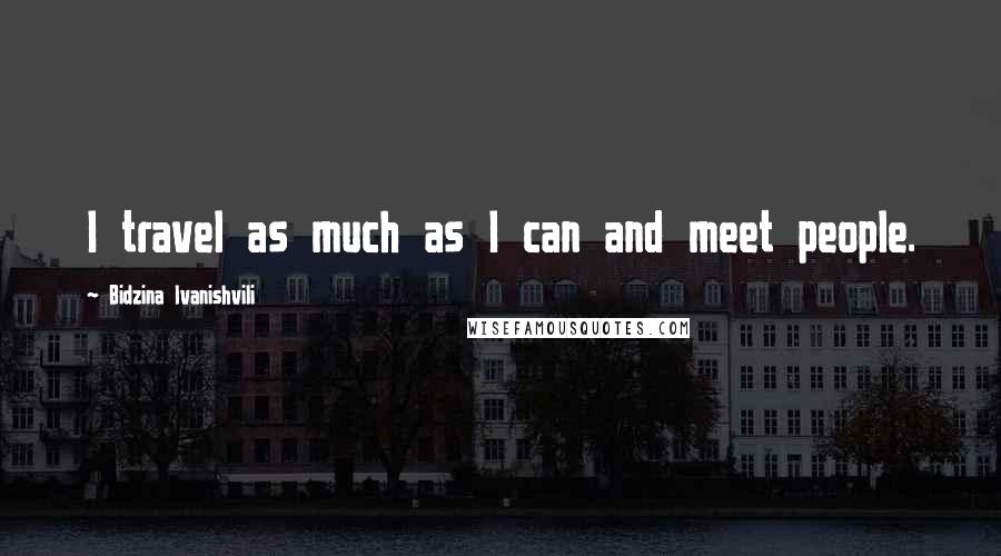 Bidzina Ivanishvili Quotes: I travel as much as I can and meet people.