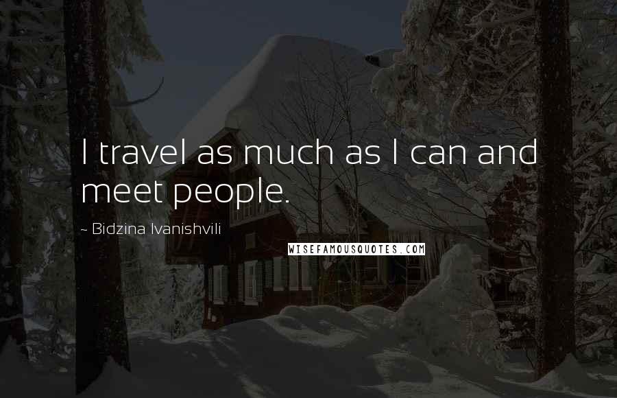 Bidzina Ivanishvili Quotes: I travel as much as I can and meet people.
