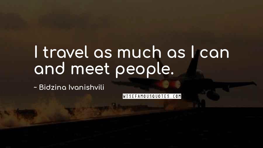 Bidzina Ivanishvili Quotes: I travel as much as I can and meet people.