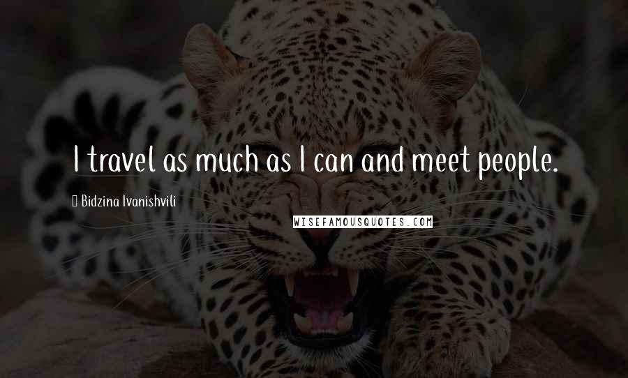 Bidzina Ivanishvili Quotes: I travel as much as I can and meet people.