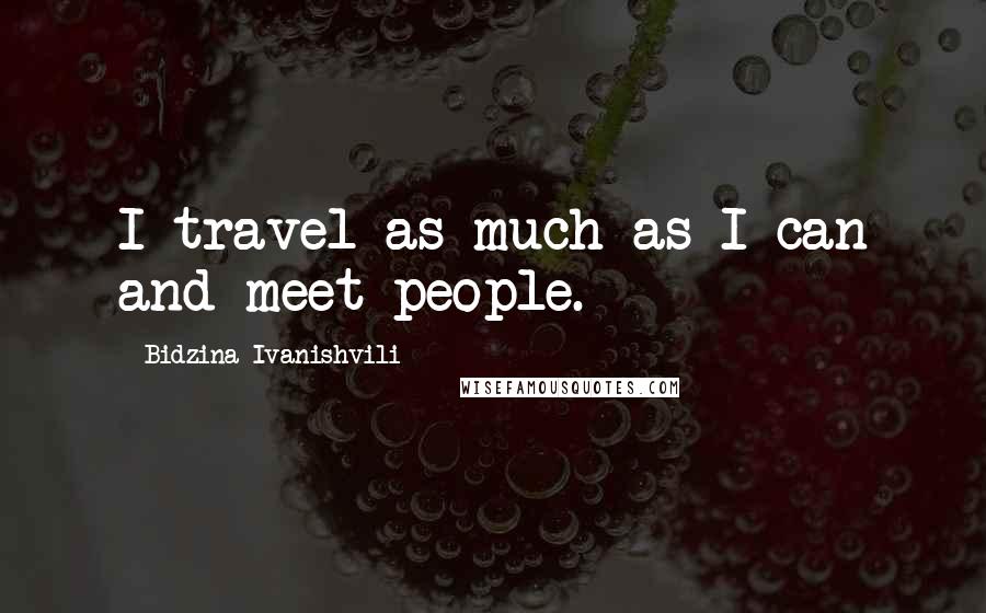Bidzina Ivanishvili Quotes: I travel as much as I can and meet people.