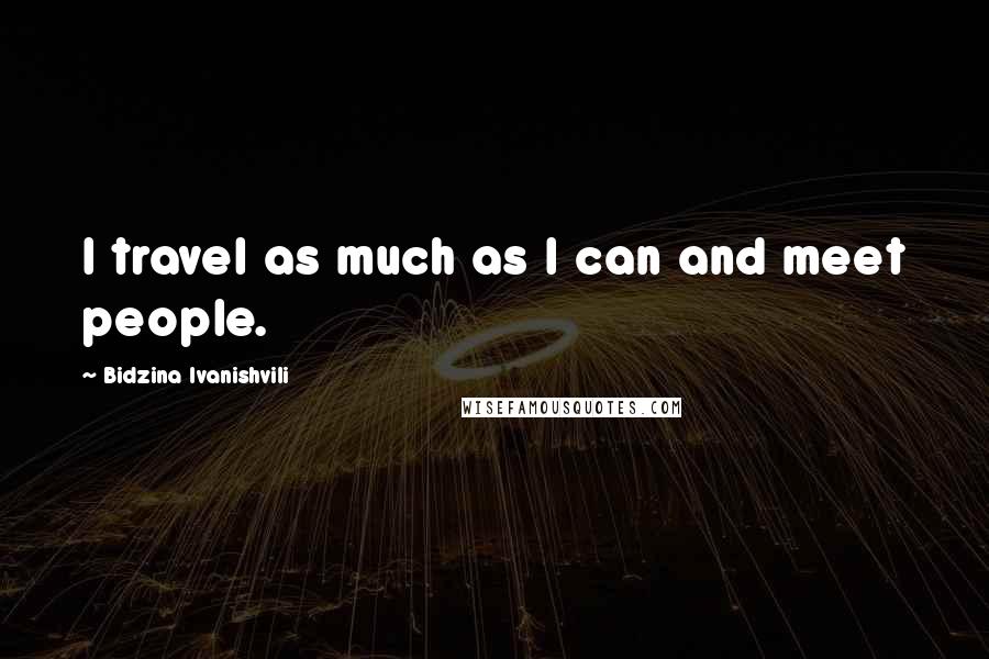 Bidzina Ivanishvili Quotes: I travel as much as I can and meet people.