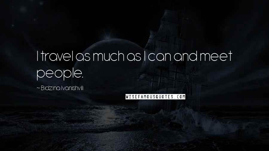 Bidzina Ivanishvili Quotes: I travel as much as I can and meet people.