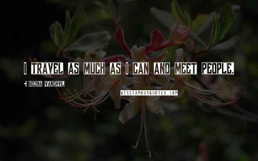 Bidzina Ivanishvili Quotes: I travel as much as I can and meet people.