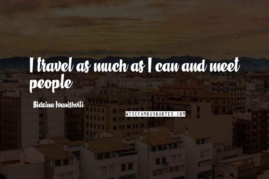 Bidzina Ivanishvili Quotes: I travel as much as I can and meet people.