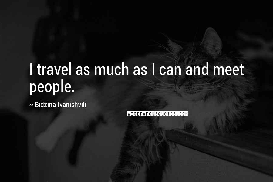 Bidzina Ivanishvili Quotes: I travel as much as I can and meet people.