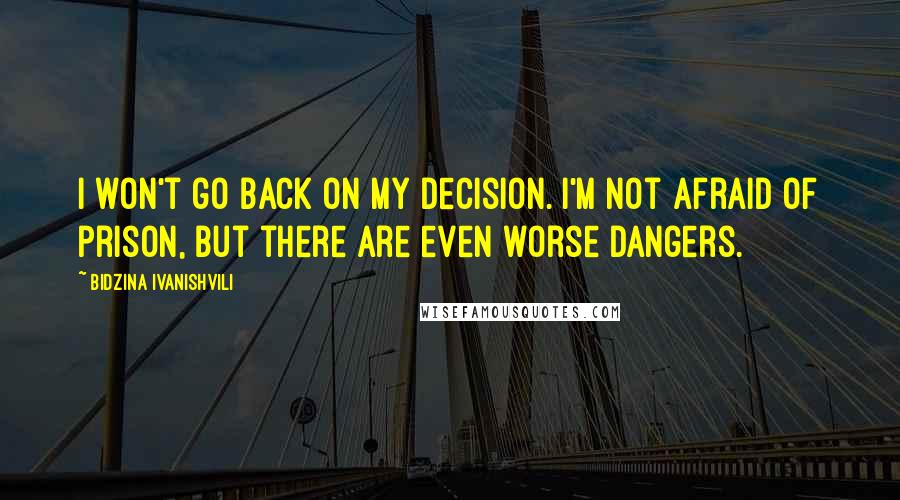 Bidzina Ivanishvili Quotes: I won't go back on my decision. I'm not afraid of prison, but there are even worse dangers.