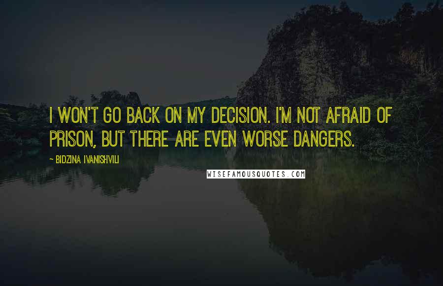Bidzina Ivanishvili Quotes: I won't go back on my decision. I'm not afraid of prison, but there are even worse dangers.