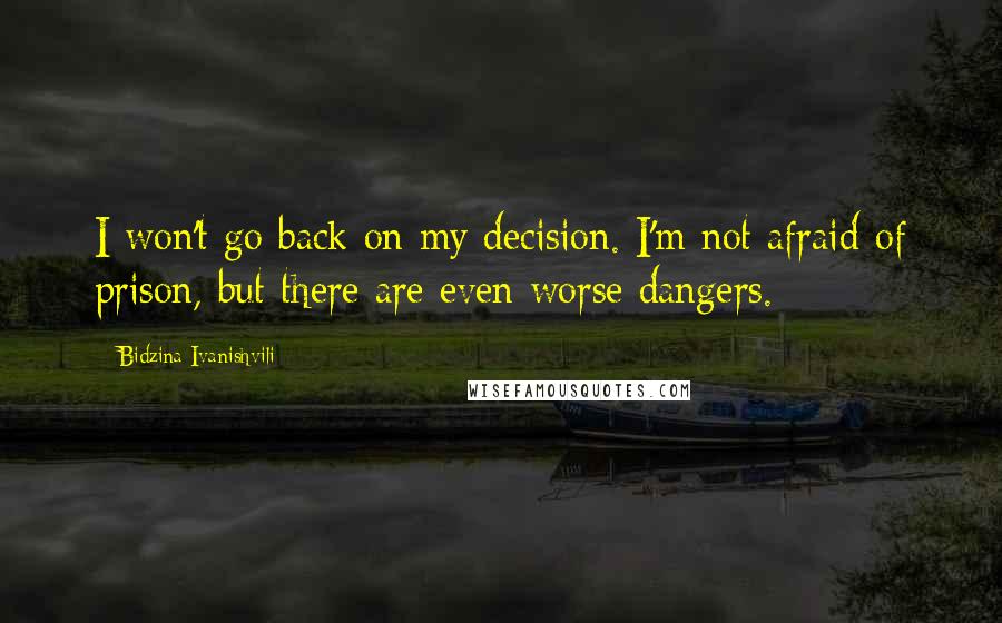 Bidzina Ivanishvili Quotes: I won't go back on my decision. I'm not afraid of prison, but there are even worse dangers.