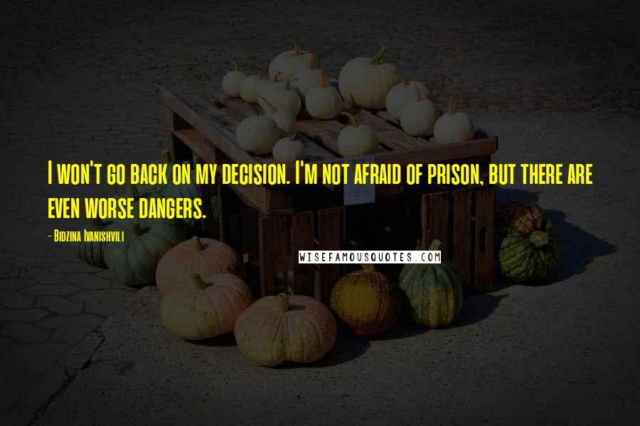 Bidzina Ivanishvili Quotes: I won't go back on my decision. I'm not afraid of prison, but there are even worse dangers.