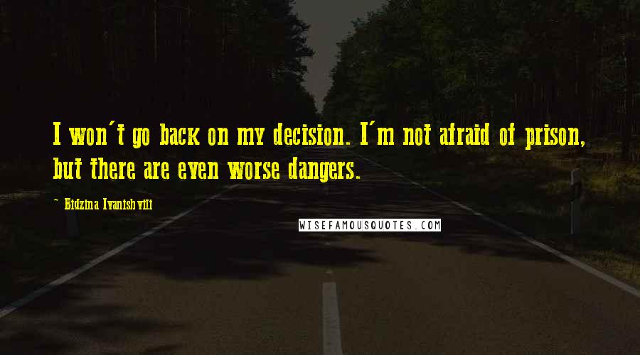 Bidzina Ivanishvili Quotes: I won't go back on my decision. I'm not afraid of prison, but there are even worse dangers.