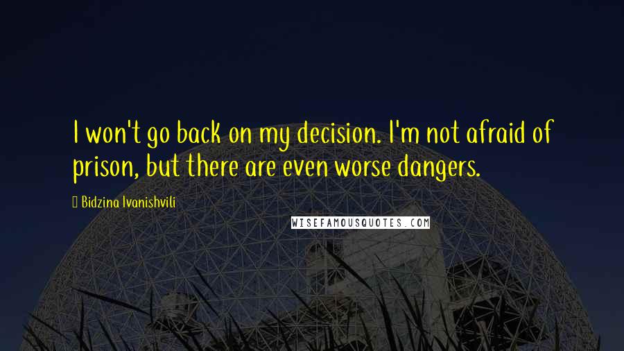 Bidzina Ivanishvili Quotes: I won't go back on my decision. I'm not afraid of prison, but there are even worse dangers.