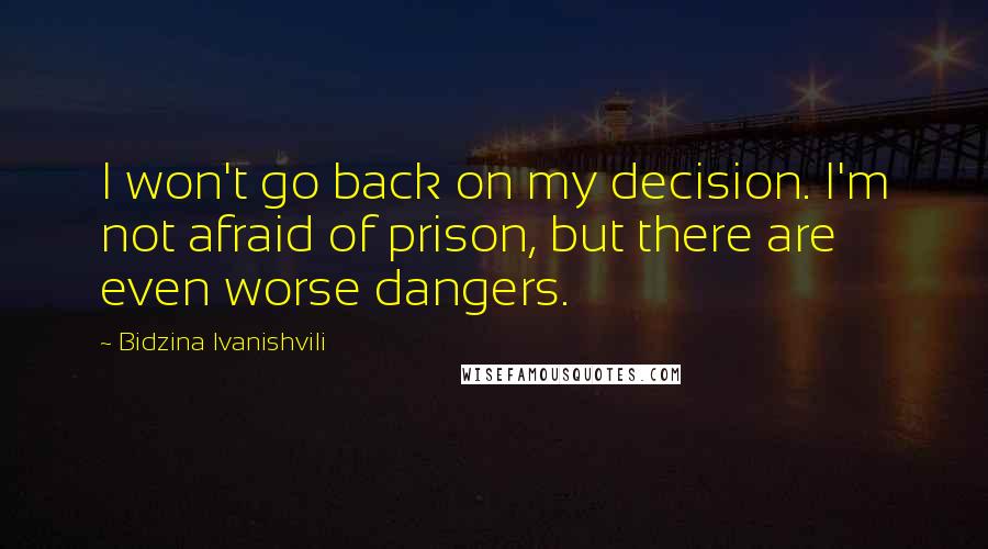 Bidzina Ivanishvili Quotes: I won't go back on my decision. I'm not afraid of prison, but there are even worse dangers.