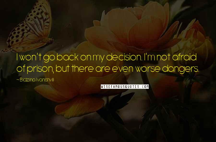 Bidzina Ivanishvili Quotes: I won't go back on my decision. I'm not afraid of prison, but there are even worse dangers.