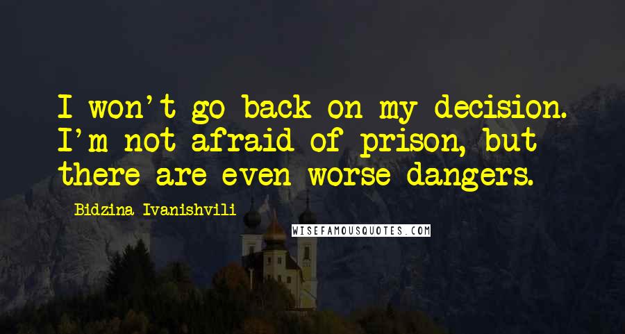 Bidzina Ivanishvili Quotes: I won't go back on my decision. I'm not afraid of prison, but there are even worse dangers.