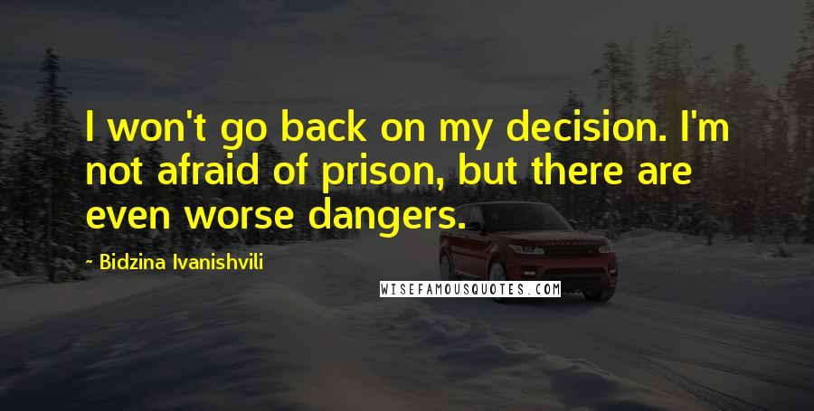 Bidzina Ivanishvili Quotes: I won't go back on my decision. I'm not afraid of prison, but there are even worse dangers.