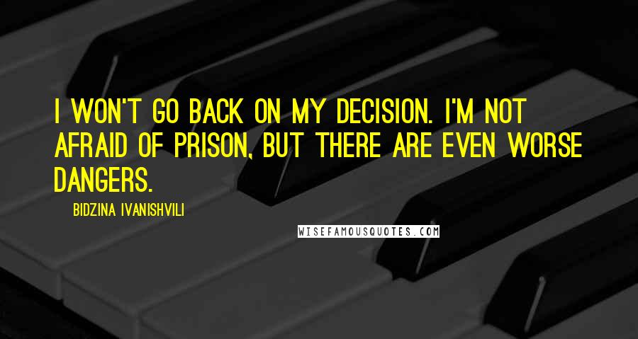 Bidzina Ivanishvili Quotes: I won't go back on my decision. I'm not afraid of prison, but there are even worse dangers.