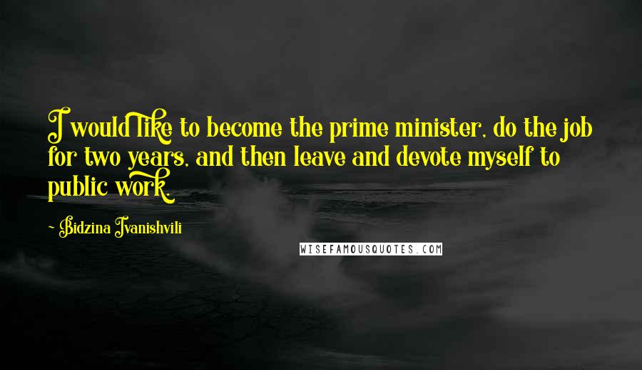 Bidzina Ivanishvili Quotes: I would like to become the prime minister, do the job for two years, and then leave and devote myself to public work.