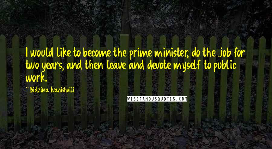 Bidzina Ivanishvili Quotes: I would like to become the prime minister, do the job for two years, and then leave and devote myself to public work.