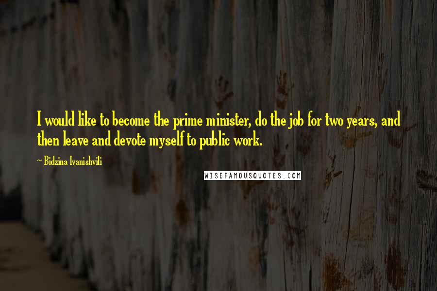 Bidzina Ivanishvili Quotes: I would like to become the prime minister, do the job for two years, and then leave and devote myself to public work.