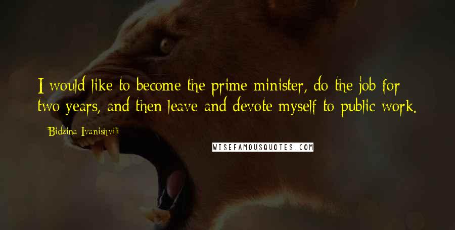 Bidzina Ivanishvili Quotes: I would like to become the prime minister, do the job for two years, and then leave and devote myself to public work.