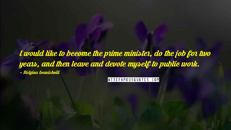 Bidzina Ivanishvili Quotes: I would like to become the prime minister, do the job for two years, and then leave and devote myself to public work.