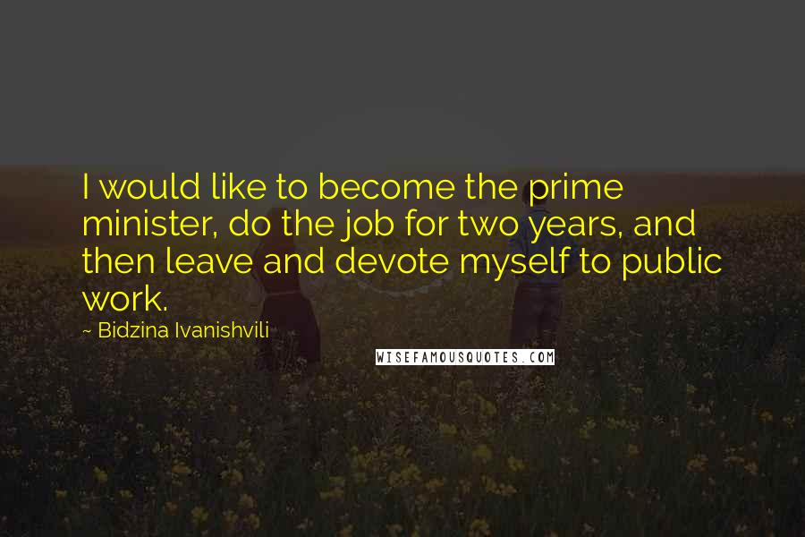 Bidzina Ivanishvili Quotes: I would like to become the prime minister, do the job for two years, and then leave and devote myself to public work.