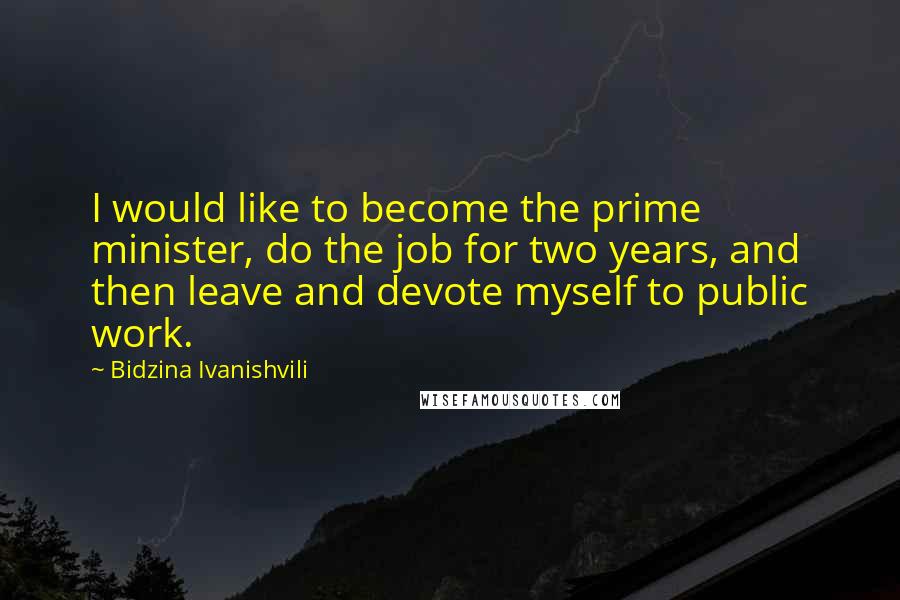 Bidzina Ivanishvili Quotes: I would like to become the prime minister, do the job for two years, and then leave and devote myself to public work.