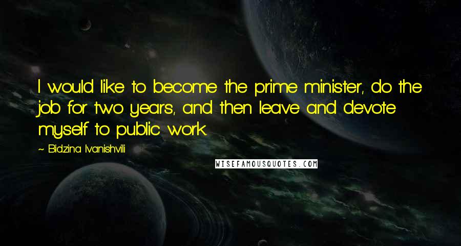 Bidzina Ivanishvili Quotes: I would like to become the prime minister, do the job for two years, and then leave and devote myself to public work.