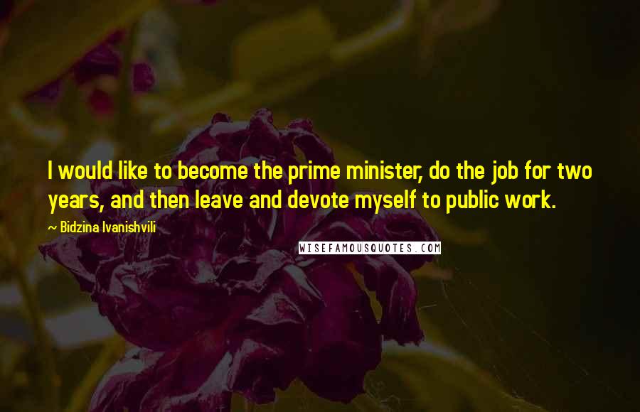 Bidzina Ivanishvili Quotes: I would like to become the prime minister, do the job for two years, and then leave and devote myself to public work.