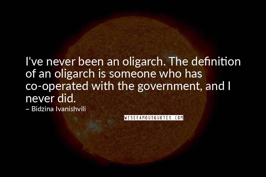 Bidzina Ivanishvili Quotes: I've never been an oligarch. The definition of an oligarch is someone who has co-operated with the government, and I never did.