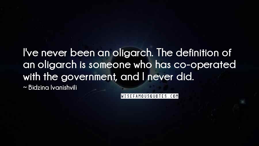 Bidzina Ivanishvili Quotes: I've never been an oligarch. The definition of an oligarch is someone who has co-operated with the government, and I never did.