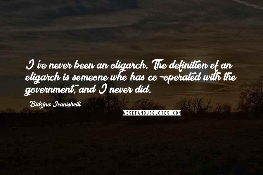 Bidzina Ivanishvili Quotes: I've never been an oligarch. The definition of an oligarch is someone who has co-operated with the government, and I never did.