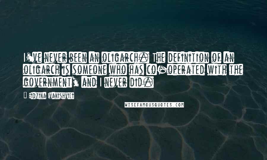 Bidzina Ivanishvili Quotes: I've never been an oligarch. The definition of an oligarch is someone who has co-operated with the government, and I never did.