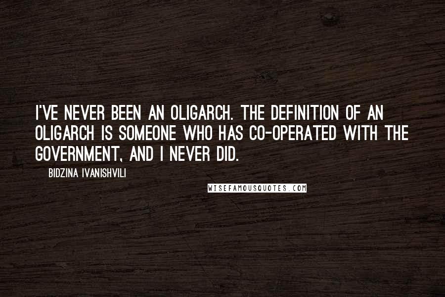 Bidzina Ivanishvili Quotes: I've never been an oligarch. The definition of an oligarch is someone who has co-operated with the government, and I never did.