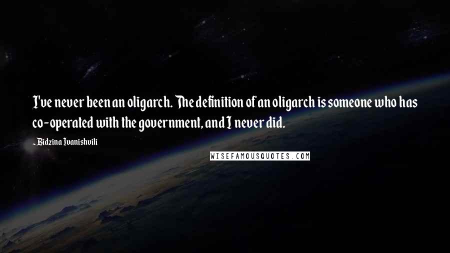 Bidzina Ivanishvili Quotes: I've never been an oligarch. The definition of an oligarch is someone who has co-operated with the government, and I never did.