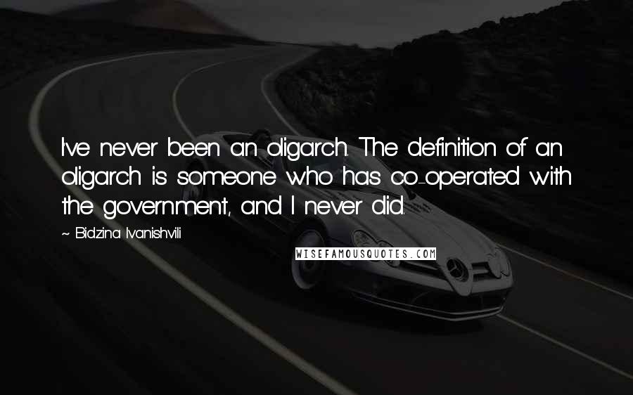 Bidzina Ivanishvili Quotes: I've never been an oligarch. The definition of an oligarch is someone who has co-operated with the government, and I never did.