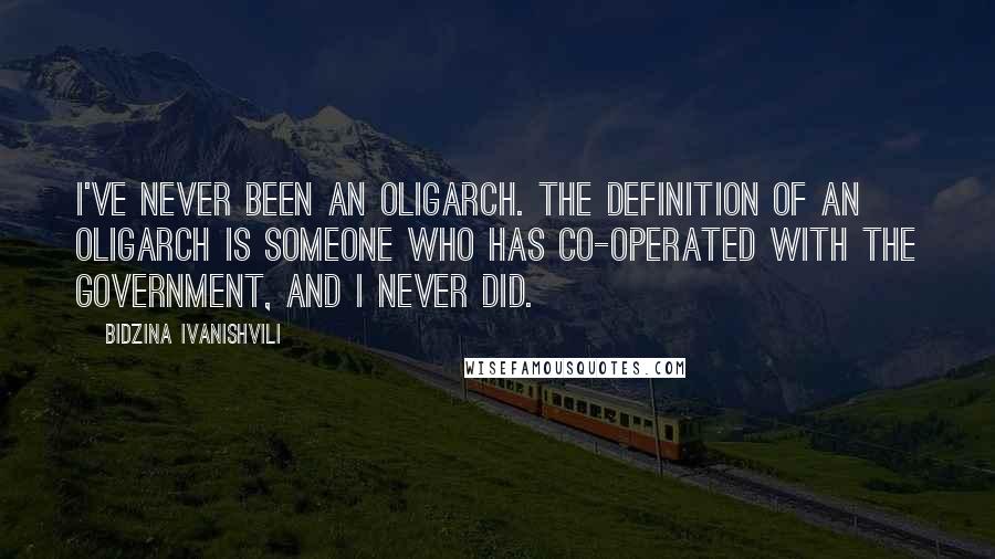 Bidzina Ivanishvili Quotes: I've never been an oligarch. The definition of an oligarch is someone who has co-operated with the government, and I never did.
