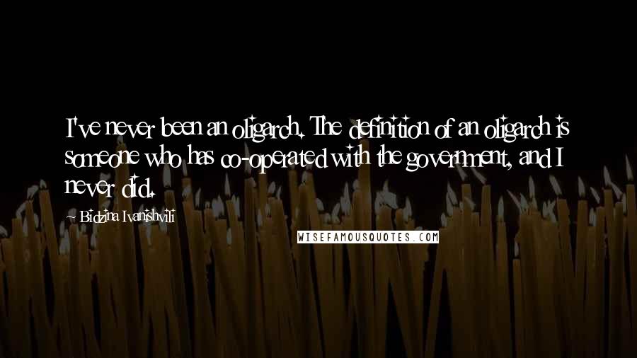 Bidzina Ivanishvili Quotes: I've never been an oligarch. The definition of an oligarch is someone who has co-operated with the government, and I never did.